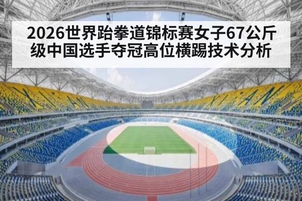 2026世界跆拳道锦标赛女子67公斤级中国选手夺冠高位横踢技术分析