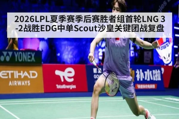 2026LPL夏季赛季后赛胜者组首轮LNG 3-2战胜EDG中单Scout沙皇关键团战复盘