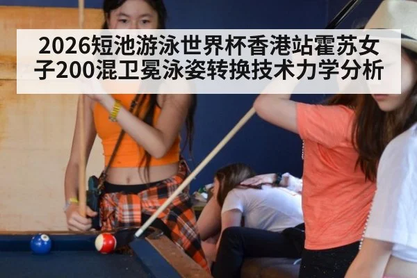 2026短池游泳世界杯香港站霍苏女子200混卫冕泳姿转换技术力学分析