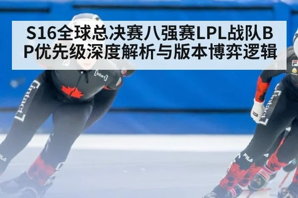 S16全球总决赛八强赛LPL战队BP优先级深度解析与版本博弈逻辑 - jiuyouhui